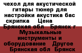чехол для акустической гитары.тюнер для настройки(акустика,бас,скрипка) › Цена ­ 1 500 - Брянская обл., Брянск г. Музыкальные инструменты и оборудование » Другое   . Брянская обл.,Брянск г.